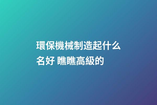 環保機械制造起什么名好 瞧瞧高級的-第1張-公司起名-玄機派